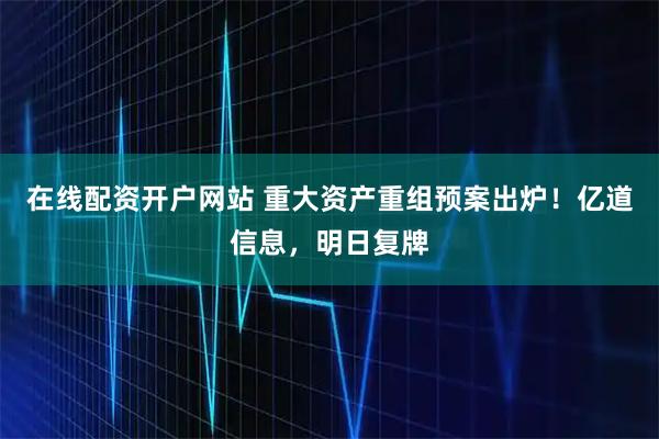 在线配资开户网站 重大资产重组预案出炉！亿道信息，明日复牌