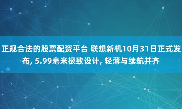 正规合法的股票配资平台 联想新机10月31日正式发布, 5.99毫米极致设计, 轻薄与续航并齐