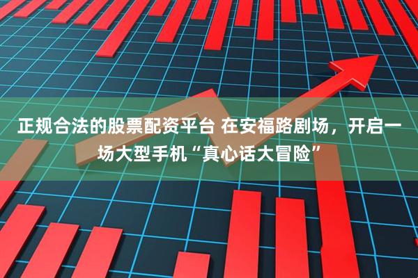 正规合法的股票配资平台 在安福路剧场，开启一场大型手机“真心话大冒险”