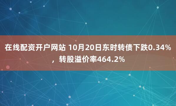 在线配资开户网站 10月20日东时转债下跌0.34%，转股溢价率464.2%