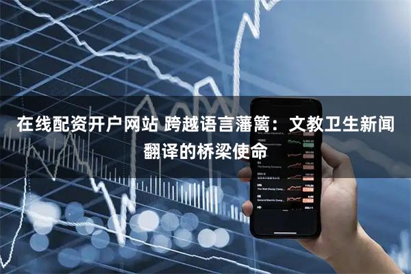 在线配资开户网站 跨越语言藩篱：文教卫生新闻翻译的桥梁使命