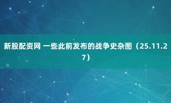 新股配资网 一些此前发布的战争史杂图（25.11.27）