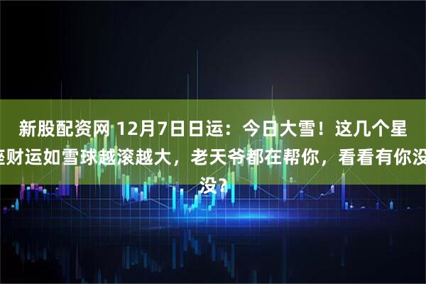 新股配资网 12月7日日运：今日大雪！这几个星座财运如雪球越滚越大，老天爷都在帮你，看看有你没？