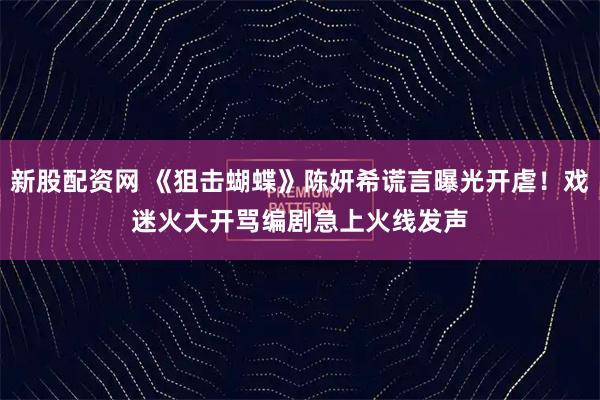 新股配资网 《狙击蝴蝶》陈妍希谎言曝光开虐！戏迷火大开骂　编剧急上火线发声