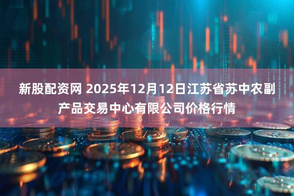 新股配资网 2025年12月12日江苏省苏中农副产品交易中心有限公司价格行情