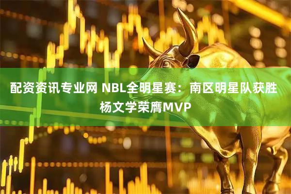配资资讯专业网 NBL全明星赛：南区明星队获胜 杨文学荣膺MVP