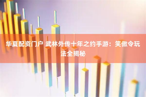 华夏配资门户 武林外传十年之约手游：笑傲令玩法全揭秘