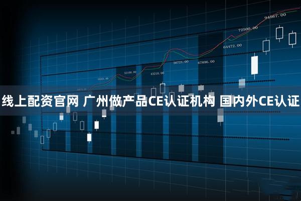 线上配资官网 广州做产品CE认证机构 国内外CE认证