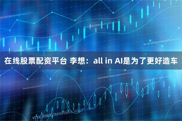 在线股票配资平台 李想：all in AI是为了更好造车