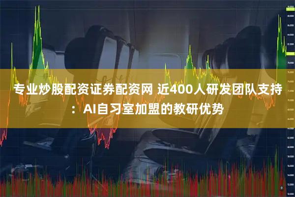 专业炒股配资证券配资网 近400人研发团队支持：AI自习室加盟的教研优势