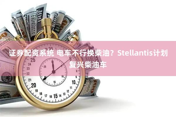 证券配资系统 电车不行换柴油？Stellantis计划复兴柴油车
