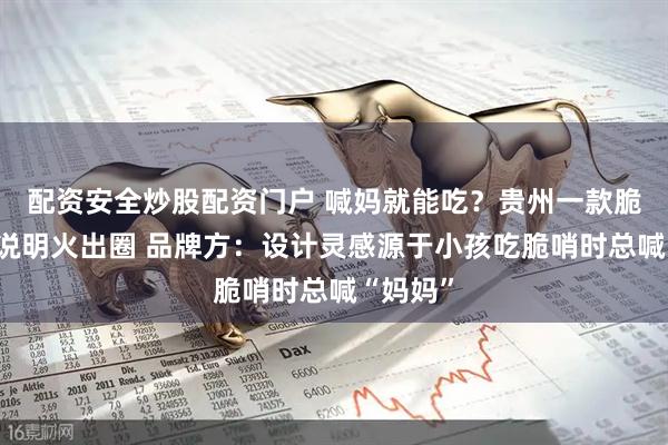 配资安全炒股配资门户 喊妈就能吃？贵州一款脆哨食用说明火出圈 品牌方：设计灵感源于小孩吃脆哨时总喊“妈妈”