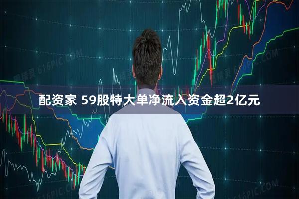配资家 59股特大单净流入资金超2亿元
