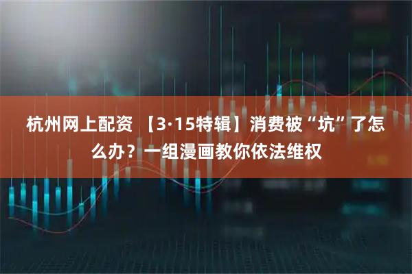 杭州网上配资 【3·15特辑】消费被“坑”了怎么办？一组漫画教你依法维权