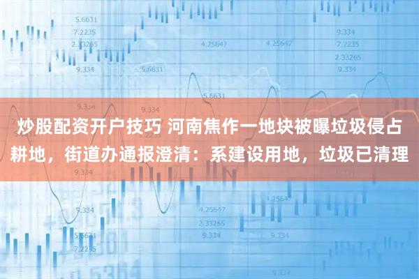 炒股配资开户技巧 河南焦作一地块被曝垃圾侵占耕地，街道办通报澄清：系建设用地，垃圾已清理