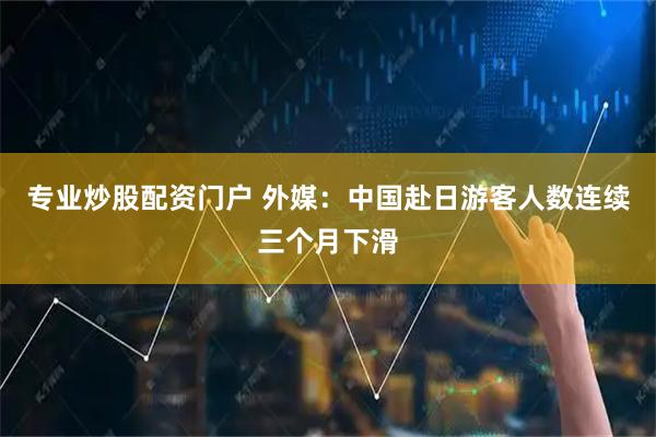 专业炒股配资门户 外媒：中国赴日游客人数连续三个月下滑
