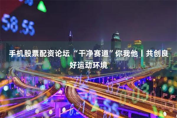 手机股票配资论坛 “干净赛道”你我他丨共创良好运动环境