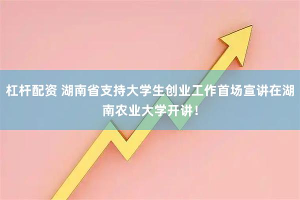 杠杆配资 湖南省支持大学生创业工作首场宣讲在湖南农业大学开讲！