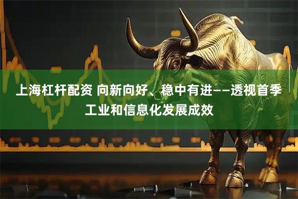 上海杠杆配资 向新向好、稳中有进——透视首季工业和信息化发展成效