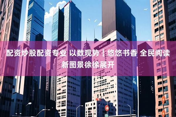 配资炒股配资专业 以数观势｜悠悠书香 全民阅读新图景徐徐展开
