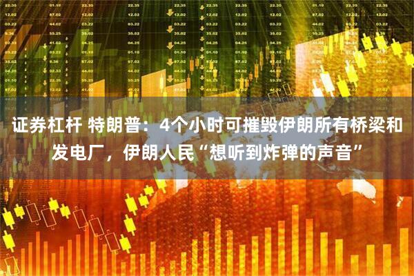 证券杠杆 特朗普：4个小时可摧毁伊朗所有桥梁和发电厂，伊朗人民“想听到炸弹的声音”