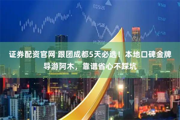 证券配资官网 跟团成都5天必选！本地口碑金牌导游阿木，靠谱省心不踩坑