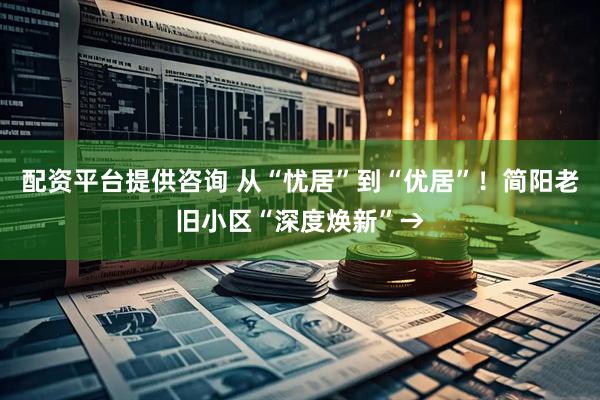 配资平台提供咨询 从“忧居”到“优居”！简阳老旧小区“深度焕新”→
