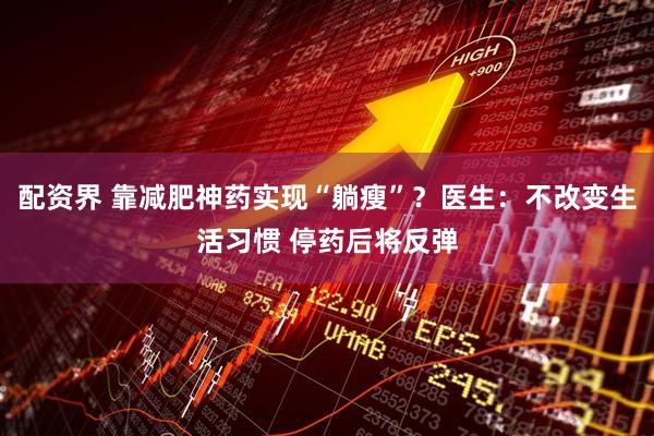 配资界 靠减肥神药实现“躺瘦”？医生：不改变生活习惯 停药后将反弹