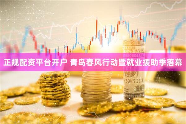 正规配资平台开户 青岛春风行动暨就业援助季落幕