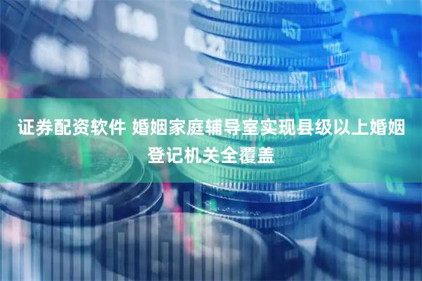 证券配资软件 婚姻家庭辅导室实现县级以上婚姻登记机关全覆盖