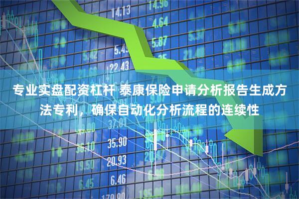专业实盘配资杠杆 泰康保险申请分析报告生成方法专利，确保自动化分析流程的连续性