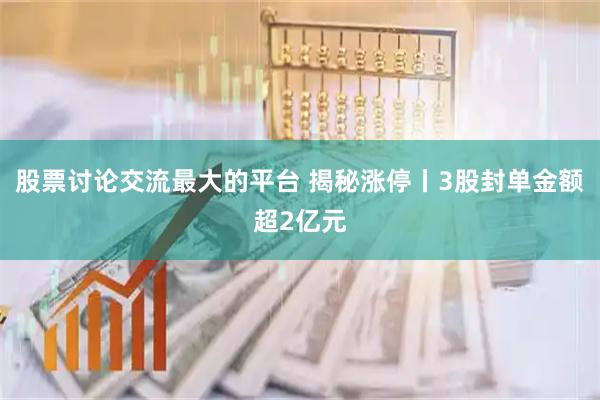 股票讨论交流最大的平台 揭秘涨停丨3股封单金额超2亿元
