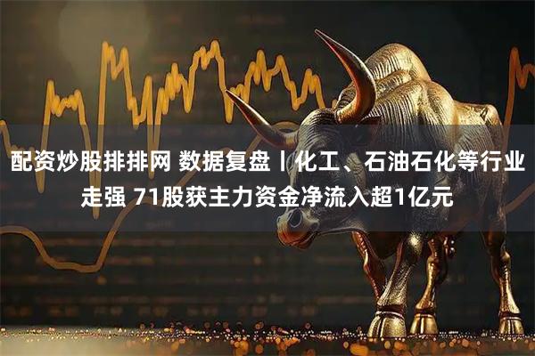 配资炒股排排网 数据复盘丨化工、石油石化等行业走强 71股获主力资金净流入超1亿元