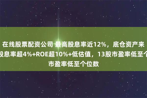 在线股票配资公司 最高股息率近12%，底仓资产来了！股息率超4%+ROE超10%+低估值，13股市盈率低至个位数