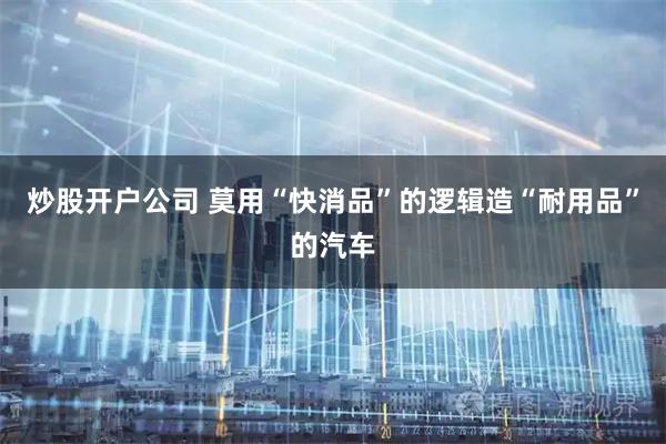 炒股开户公司 莫用“快消品”的逻辑造“耐用品”的汽车