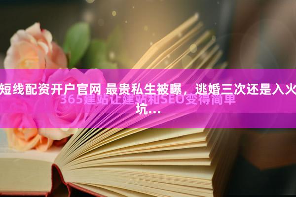 短线配资开户官网 最贵私生被曝，逃婚三次还是入火坑...