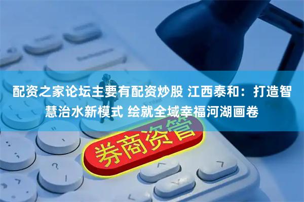 配资之家论坛主要有配资炒股 江西泰和：打造智慧治水新模式 绘就全域幸福河湖画卷