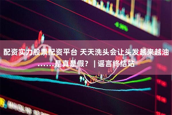 配资实力股票配资平台 天天洗头会让头发越来越油……是真是假？ | 谣言终结站
