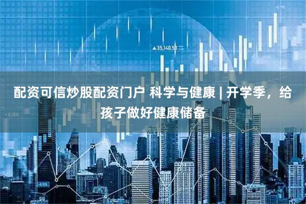 配资可信炒股配资门户 科学与健康 | 开学季，给孩子做好健康储备